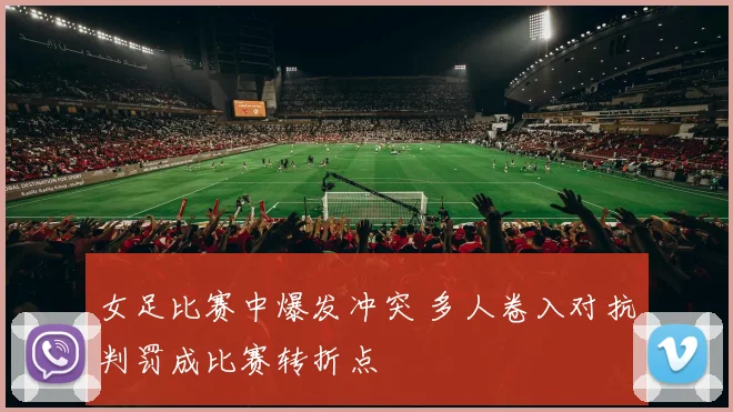 女足比赛中爆发冲突 多人卷入对抗判罚成比赛转折点