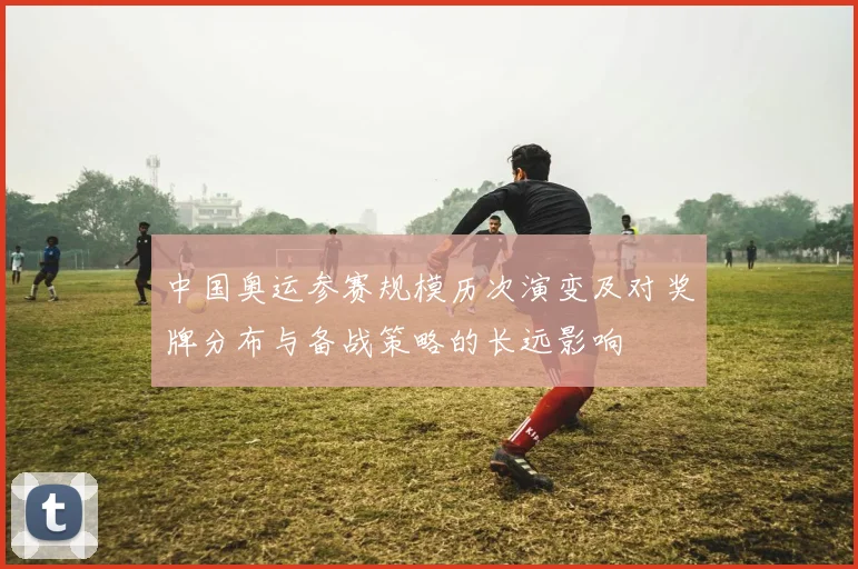 中国奥运参赛规模历次演变及对奖牌分布与备战策略的长远影响