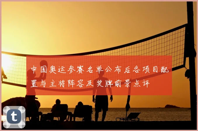 中国奥运参赛名单公布后各项目配置与主将阵容及奖牌前景点评