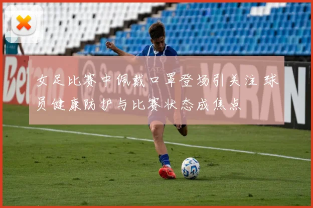 女足比赛中佩戴口罩登场引关注 球员健康防护与比赛状态成焦点