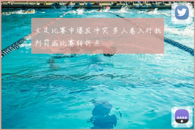 女足比赛中爆发冲突 多人卷入对抗判罚成比赛转折点